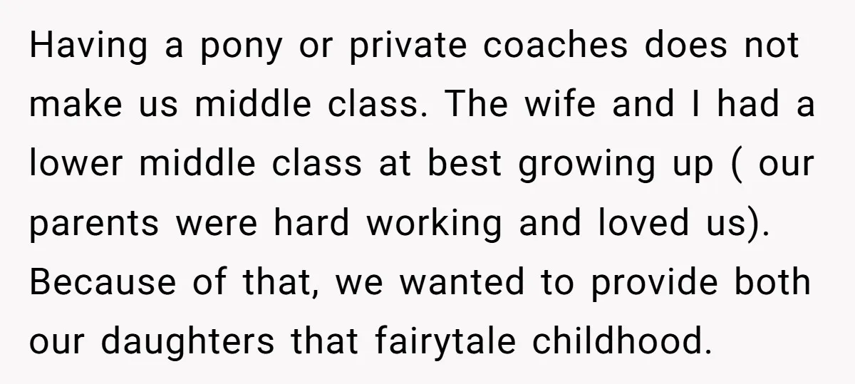 Having a pony or private coaches does not make us middle class. The wife and I had a lower middle class at best growing up ( our parents were hard...