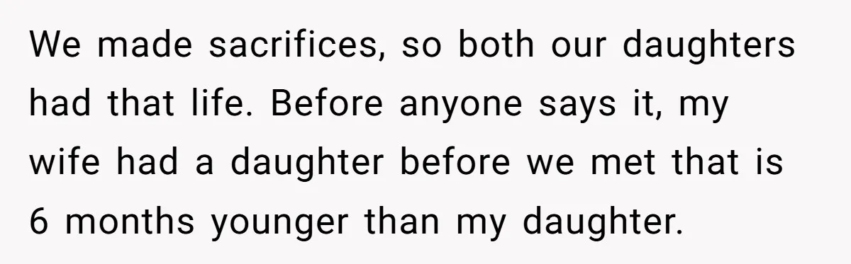 We made sacrifices, so both our daughters had that life. Before anyone says it, my wife had a daughter before we met that is 6 months younger than my daughter.