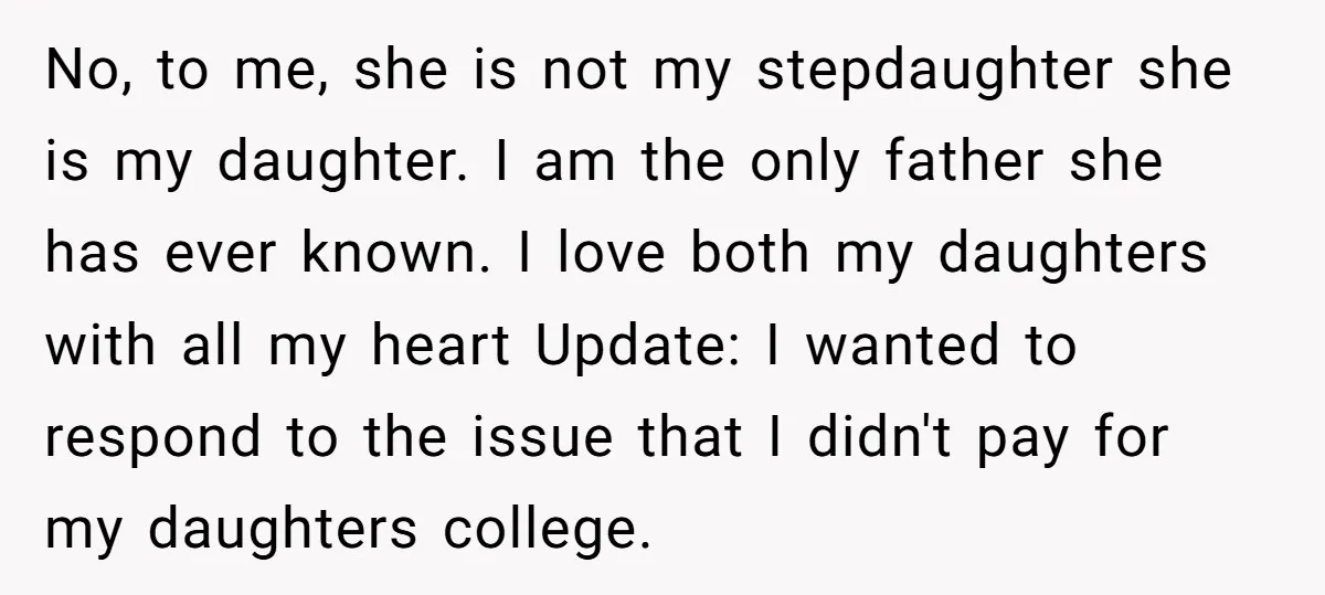 No, to me, she is not my stepdaughter she is my daughter. I am the only father she has ever known. I love both my daughters with all my heart...