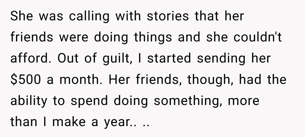 She was calling with stories that her friends were doing things and she couldn't afford. Out of guilt, I started sending her $500 a month. Her friends, though, had the...
