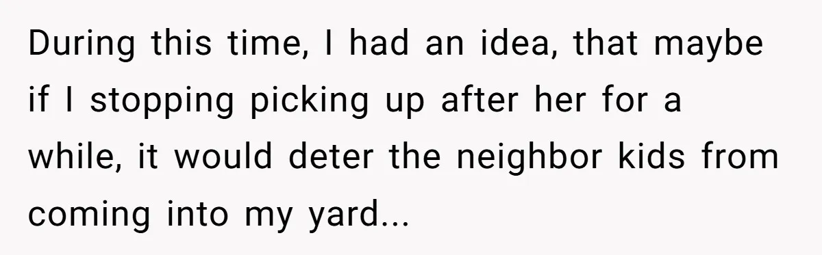 During this time, I had an idea, that maybe if I stopping picking up after her for a while, it would deter the neighbor kids from coming into my yard...