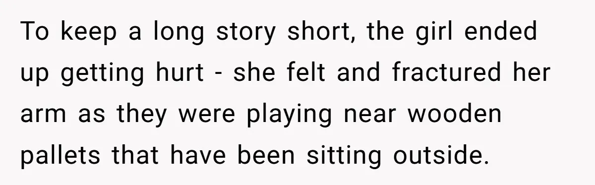 To keep a long story short, the girl ended up getting hurt - she felt and fractured her arm as they were playing near wooden pallets that have been sitting...