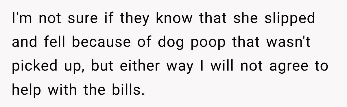 I'm not sure if they know that she slipped and fell because of dog poop that wasn't picked up, but either way I will not agree to help with the...