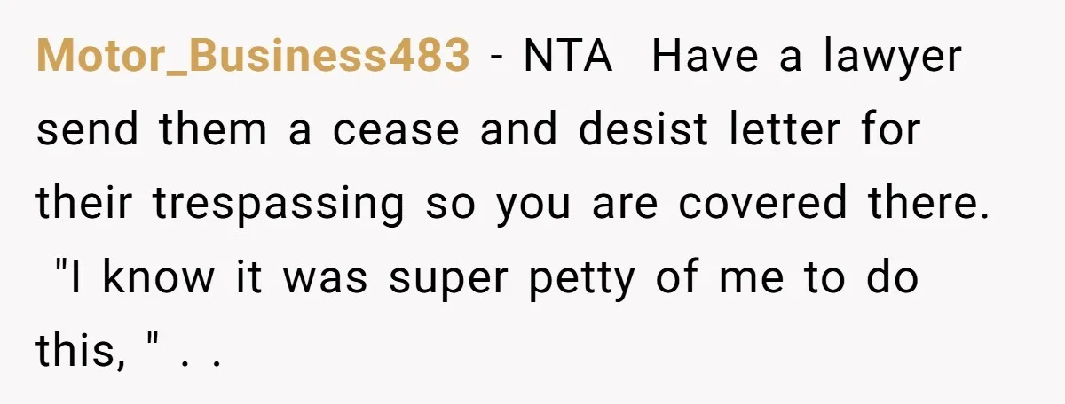Motor_Business483 − NTA ​ Have a lawyer send them a cease and desist letter for their trespassing so you are covered there. ​ ​ "I know it was super petty...