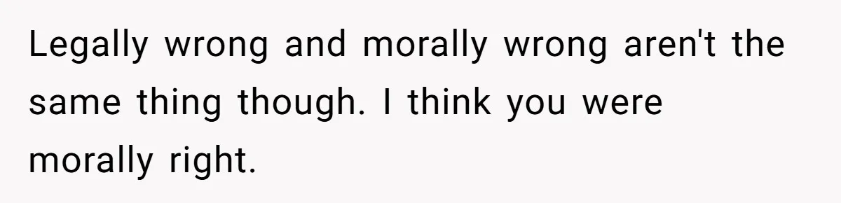 Legally wrong and morally wrong aren't the same thing though. I think you were morally right.