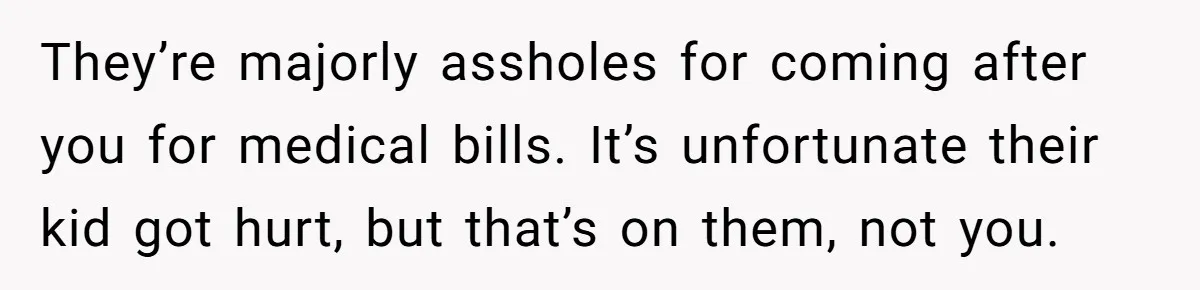 They’re majorly assholes for coming after you for medical bills. It’s unfortunate their kid got hurt, but that’s on them, not you.