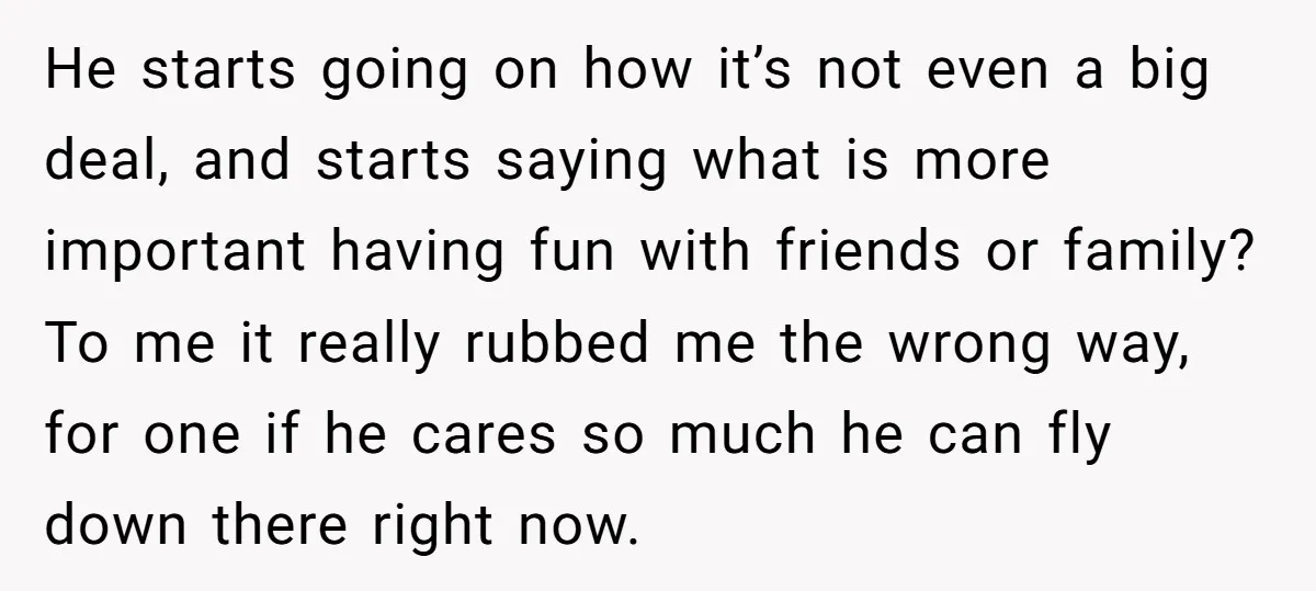 He starts going on how it’s not even a big deal, and starts saying what is more important having fun with friends or family? To me it really rubbed me...