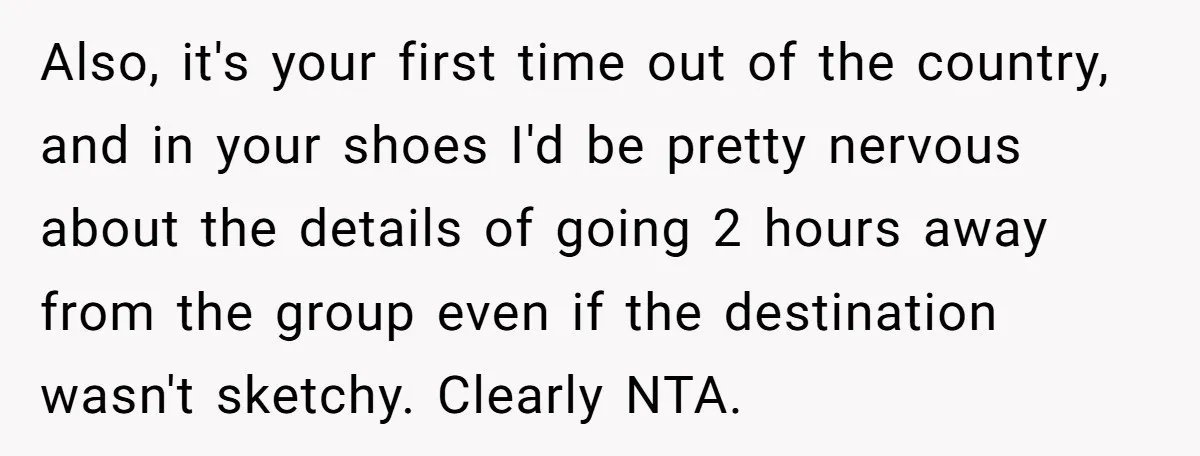 Also, it's your first time out of the country, and in your shoes I'd be pretty nervous about the details of going 2 hours away from the group even if...
