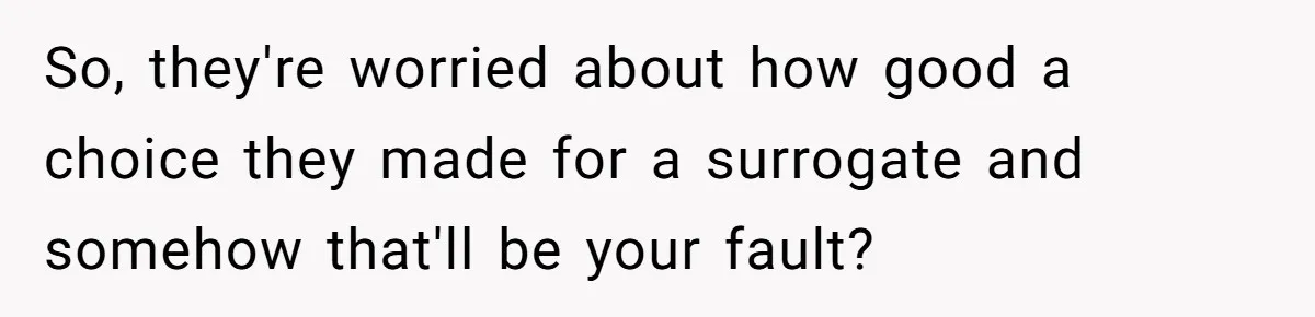 So, they're worried about how good a choice they made for a surrogate and somehow that'll be your fault?