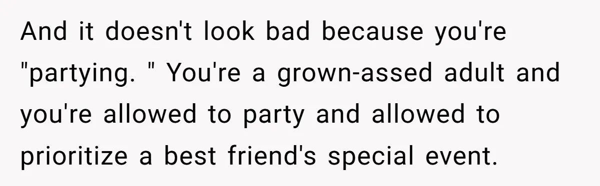 And it doesn't look bad because you're "partying. " You're a grown-assed adult and you're allowed to party and allowed to prioritize a best friend's special event.