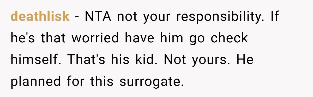 deathlisk − NTA not your responsibility. If he's that worried have him go check himself. That's his kid. Not yours. He planned for this surrogate.