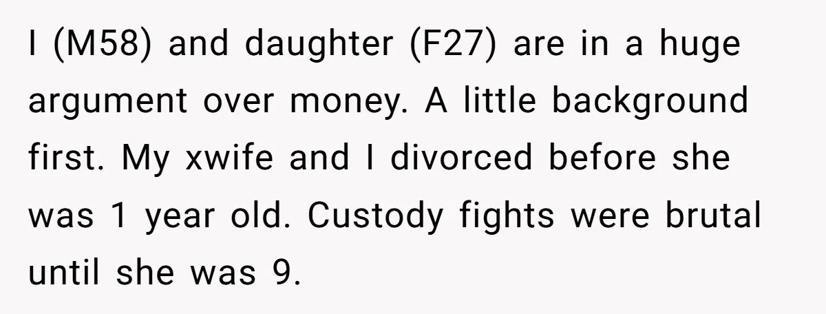 I (M58) and daughter (F27) are in a huge argument over money. A little background first. My xwife and I divorced before she was 1 year old. Custody fights were...