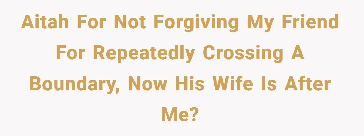 AITAH for not forgiving my friend for repeatedly crossing a boundary, now his wife is after me?