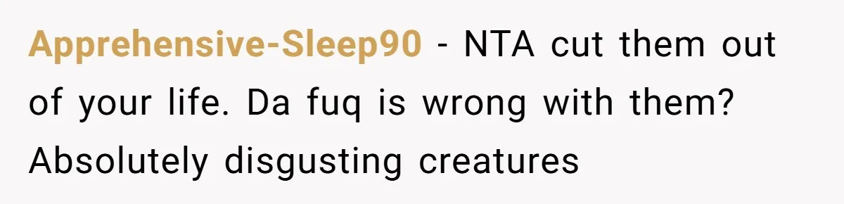 Apprehensive-Sleep90 − NTA cut them out of your life. Da fuq is wrong with them? Absolutely disgusting creatures