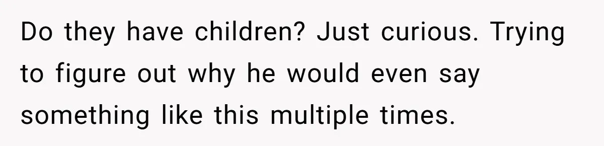 Do they have children? Just curious. Trying to figure out why he would even say something like this multiple times.