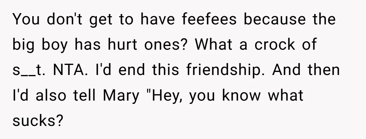 You don't get to have feefees because the big boy has hurt ones? What a crock of s__t. NTA. I'd end this friendship. And then I'd also tell Mary "Hey,...