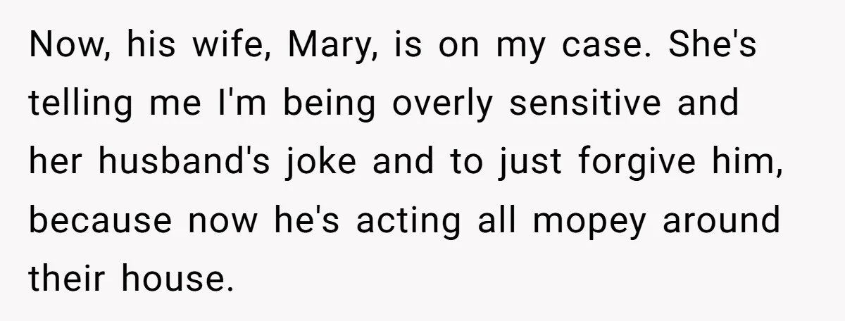 Now, his wife, Mary, is on my case. She's telling me I'm being overly sensitive and her husband's joke and to just forgive him, because now he's acting all mopey...