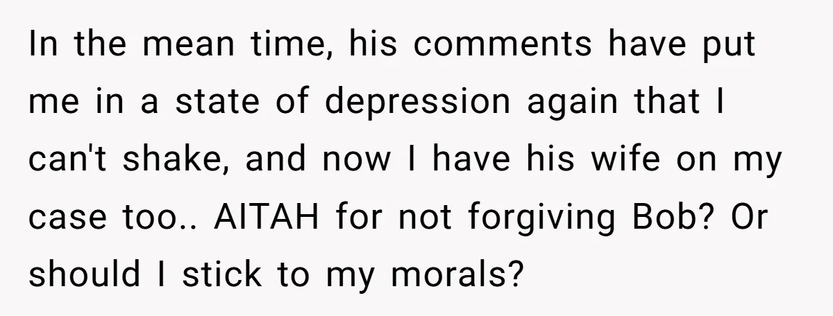 In the mean time, his comments have put me in a state of depression again that I can't shake, and now I have his wife on my case too.. AITAH...