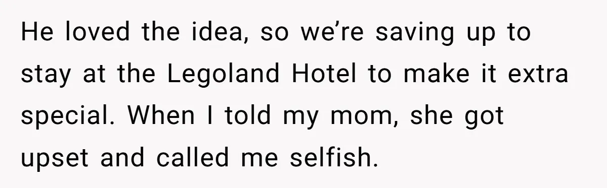 He loved the idea, so we’re saving up to stay at the Legoland Hotel to make it extra special. When I told my mom, she got upset and called me...
