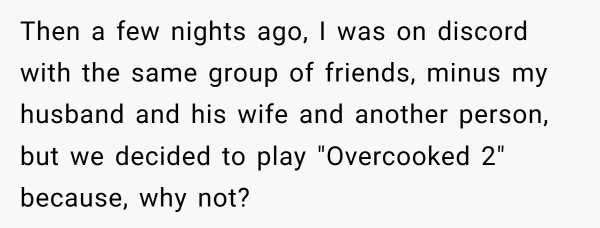 Then a few nights ago, I was on discord with the same group of friends, minus my husband and his wife and another person, but we decided to play "Overcooked...