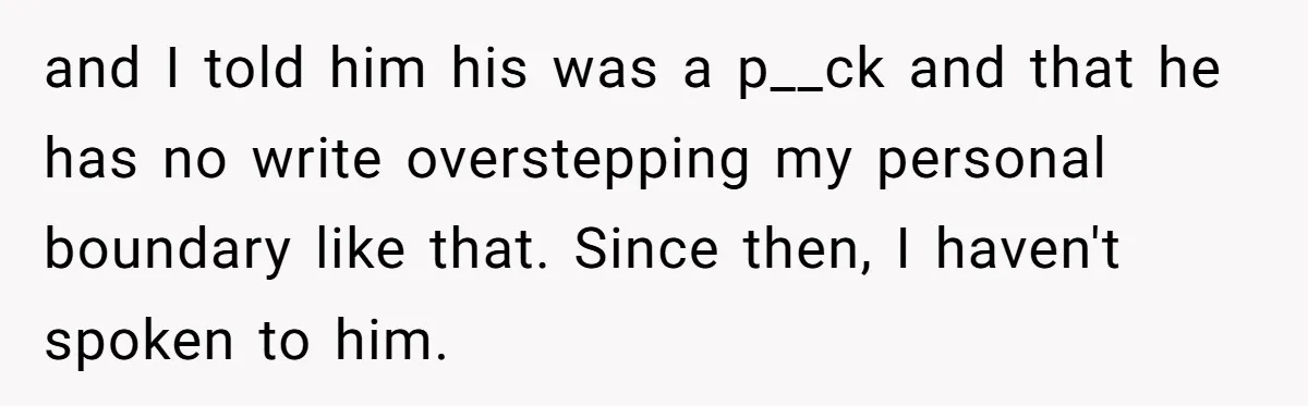 and I told him his was a p__ck and that he has no write overstepping my personal boundary like that. Since then, I haven't spoken to him.