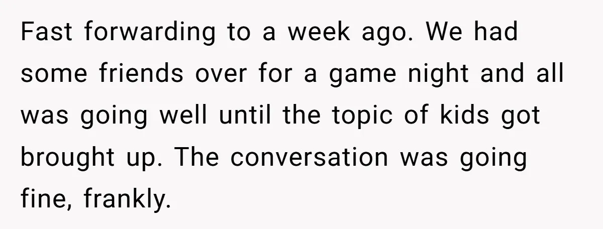 Fast forwarding to a week ago. We had some friends over for a game night and all was going well until the topic of kids got brought up. The conversation...