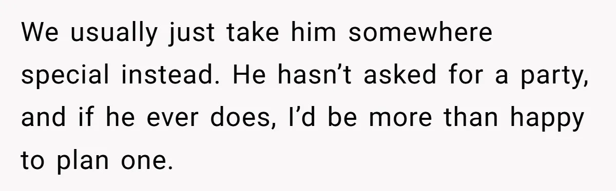 We usually just take him somewhere special instead. He hasn’t asked for a party, and if he ever does, I’d be more than happy to plan one.