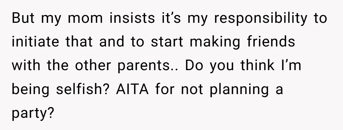 But my mom insists it’s my responsibility to initiate that and to start making friends with the other parents.. Do you think I’m being selfish? AITA for not planning a...
