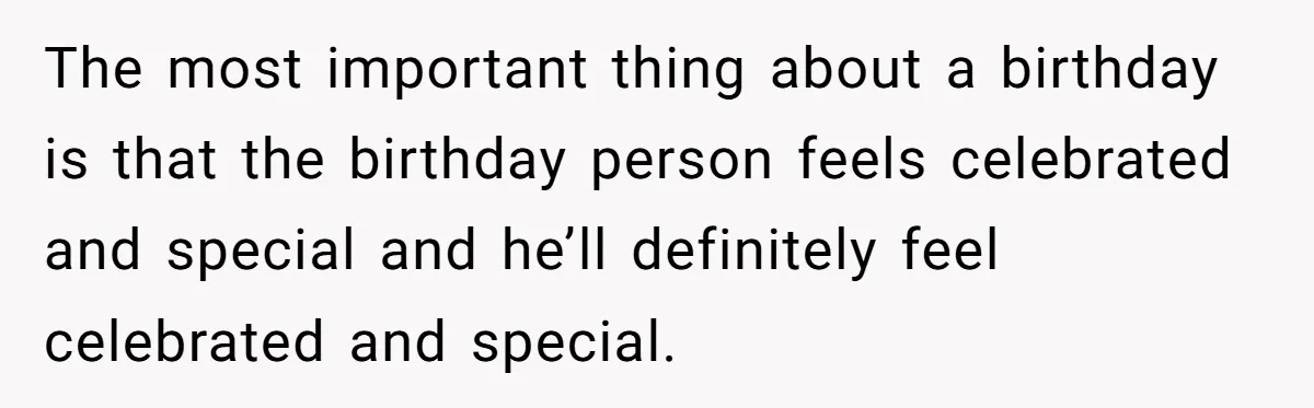 The most important thing about a birthday is that the birthday person feels celebrated and special and he’ll definitely feel celebrated and special.