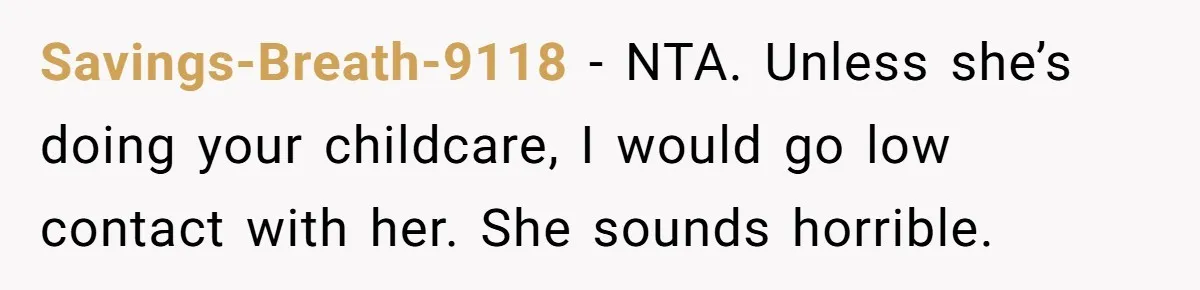 Savings-Breath-9118 − NTA. Unless she’s doing your childcare, I would go low contact with her. She sounds horrible.