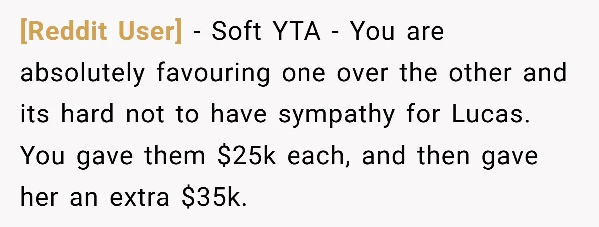[Reddit User] − Soft YTA - You are absolutely favouring one over the other and its hard not to have sympathy for Lucas. You gave them $25k each, and then...