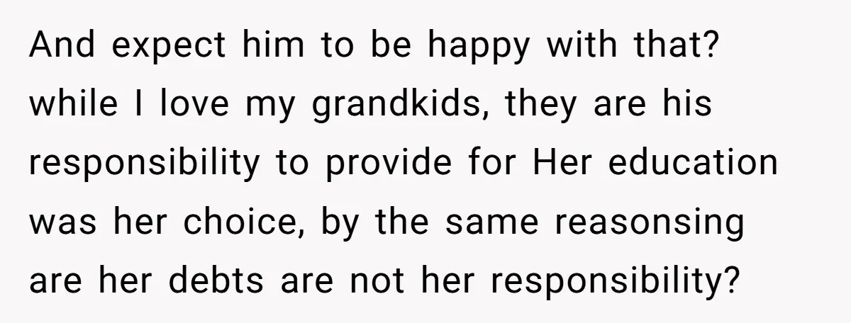 And expect him to be happy with that? while I love my grandkids, they are his responsibility to provide for Her education was her choice, by the same reasonsing are...