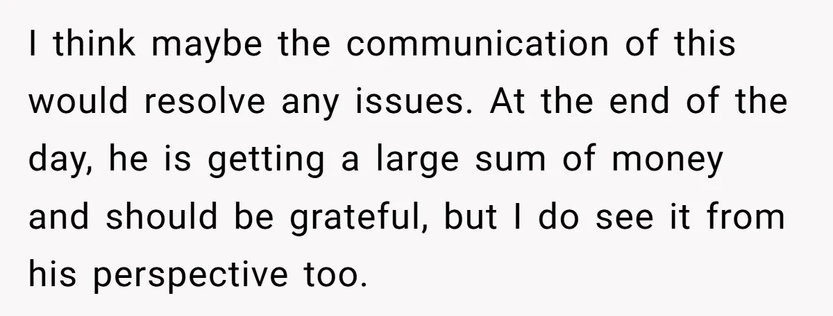 I think maybe the communication of this would resolve any issues. At the end of the day, he is getting a large sum of money and should be grateful, but...