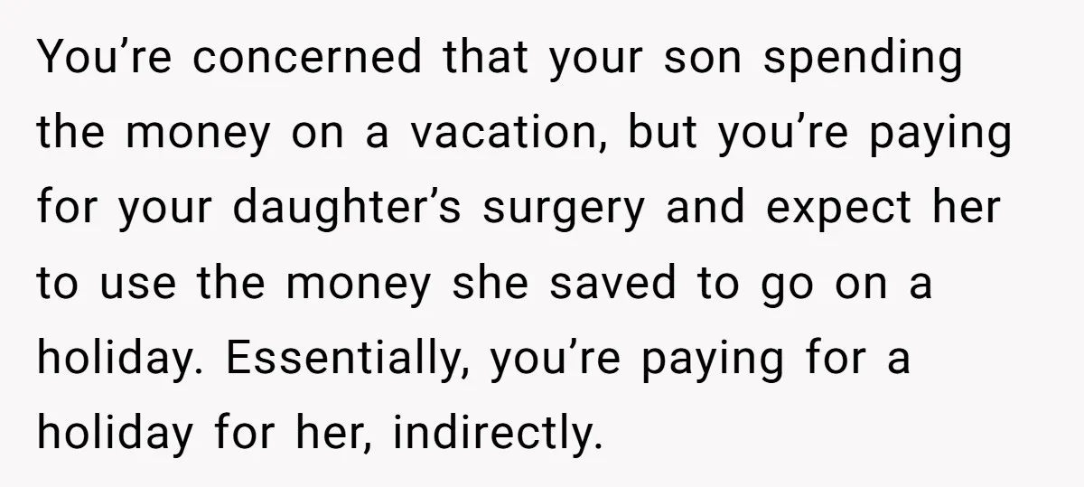 You’re concerned that your son spending the money on a vacation, but you’re paying for your daughter’s surgery and expect her to use the money she saved to go on...