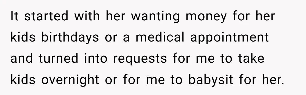 It started with her wanting money for her kids birthdays or a medical appointment and turned into requests for me to take kids overnight or for me to babysit for...