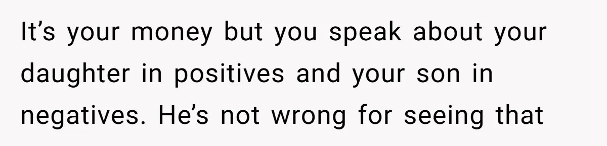 It’s your money but you speak about your daughter in positives and your son in negatives. He’s not wrong for seeing that