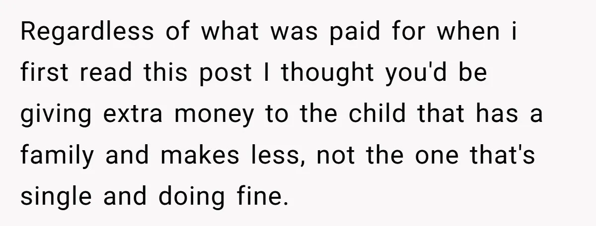 Regardless of what was paid for when i first read this post I thought you'd be giving extra money to the child that has a family and makes less, not...