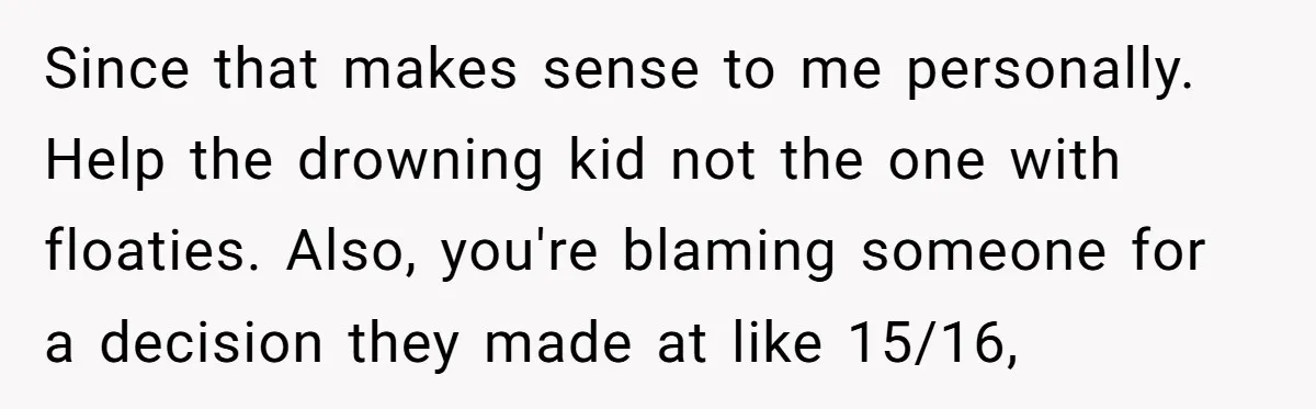 Since that makes sense to me personally. Help the drowning kid not the one with floaties. Also, you're blaming someone for a decision they made at like 15/16,