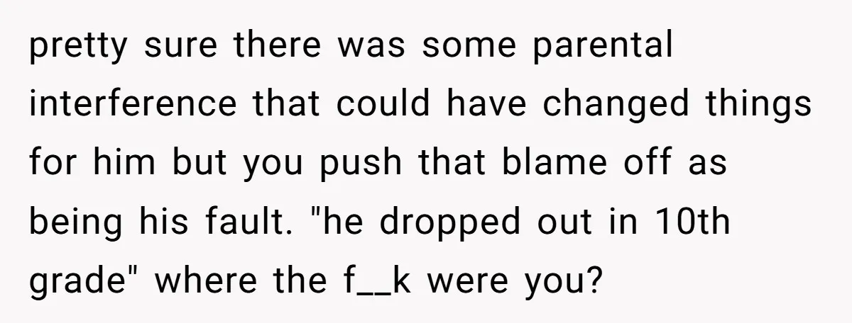 pretty sure there was some parental interference that could have changed things for him but you push that blame off as being his fault. "he dropped out in 10th grade"...