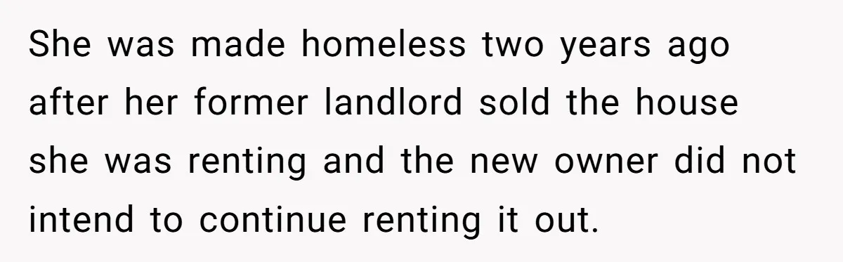 She was made homeless two years ago after her former landlord sold the house she was renting and the new owner did not intend to continue renting it out.