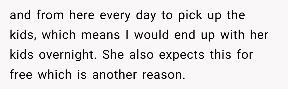 and from here every day to pick up the kids, which means I would end up with her kids overnight. She also expects this for free which is another reason.