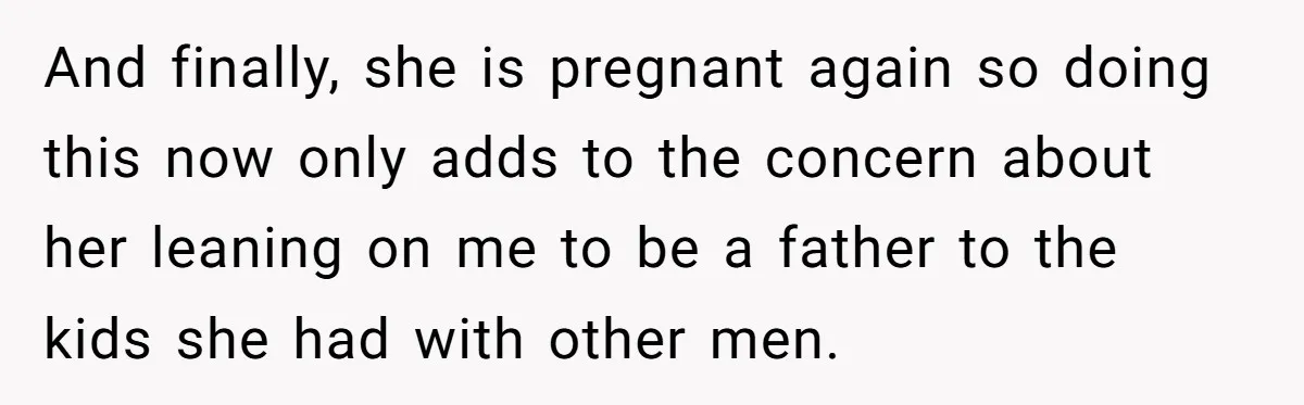 And finally, she is pregnant again so doing this now only adds to the concern about her leaning on me to be a father to the kids she had with...