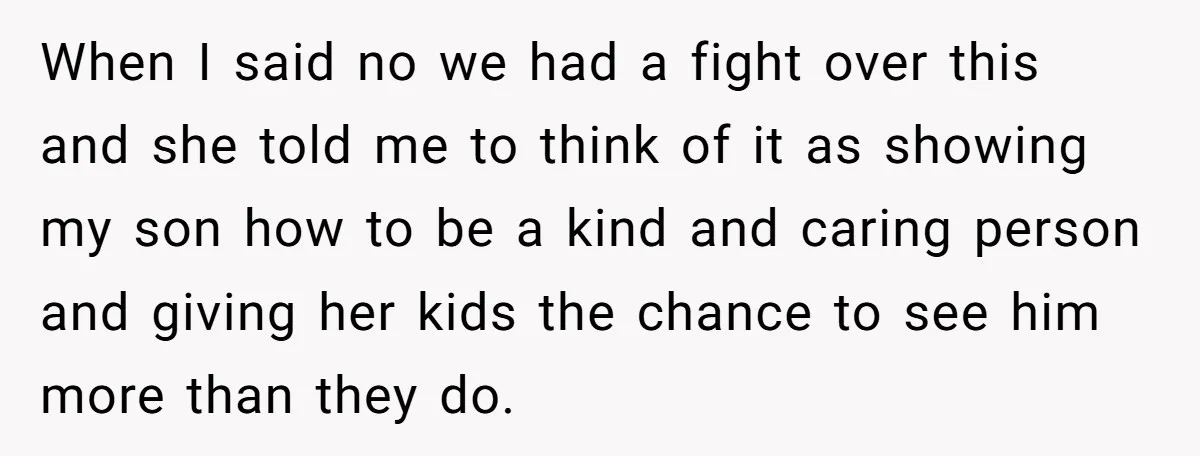 When I said no we had a fight over this and she told me to think of it as showing my son how to be a kind and caring person...