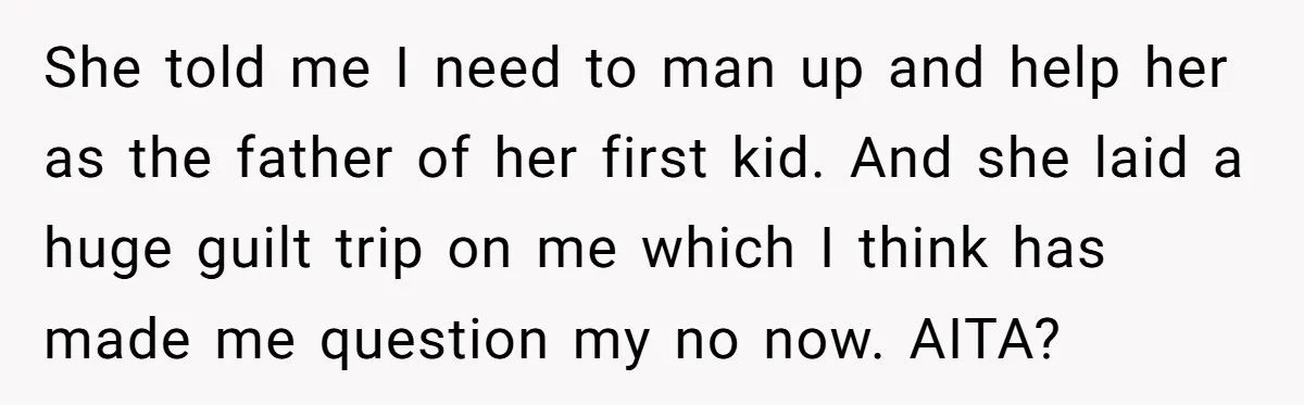 She told me I need to man up and help her as the father of her first kid. And she laid a huge guilt trip on me which I think...