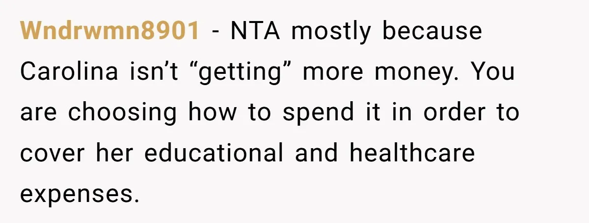 Wndrwmn8901 − NTA mostly because Carolina isn’t “getting” more money. You are choosing how to spend it in order to cover her educational and healthcare expenses.