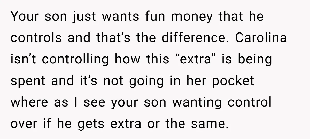 Your son just wants fun money that he controls and that’s the difference. Carolina isn’t controlling how this “extra” is being spent and it’s not going in her pocket where...