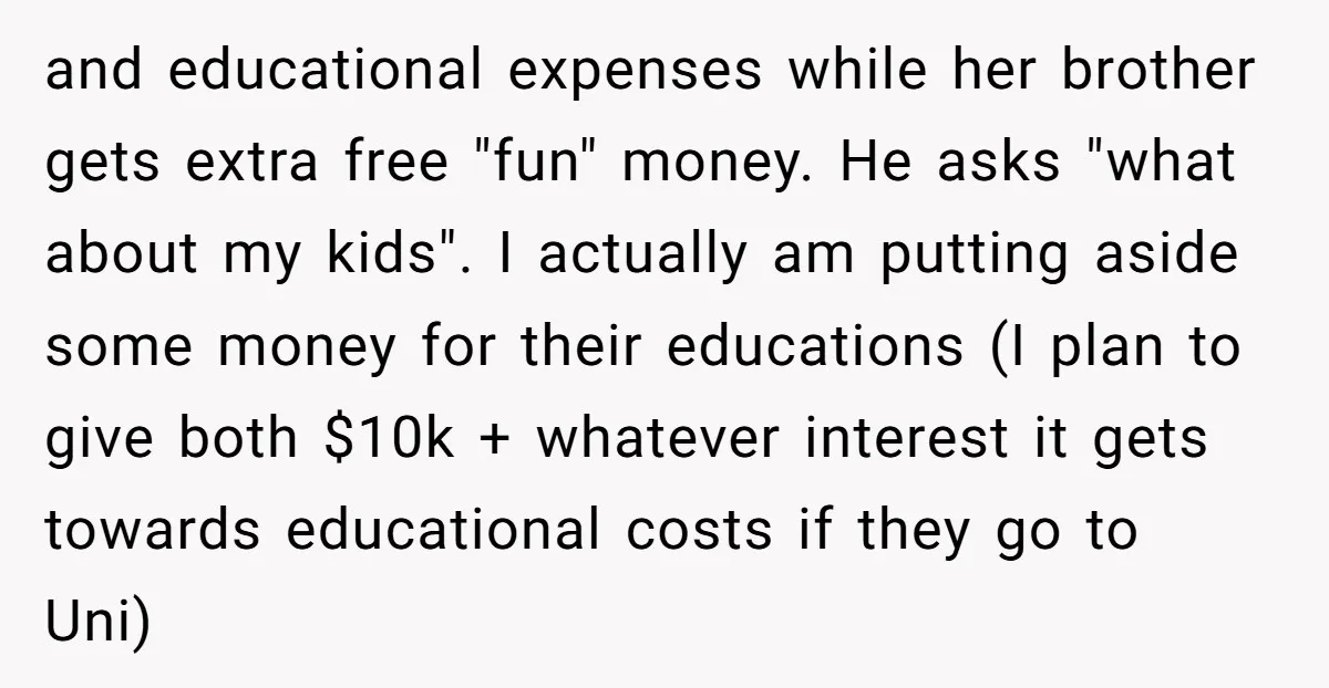 and educational expenses while her brother gets extra free "fun" money. He asks "what about my kids". I actually am putting aside some money for their educations (I plan to...