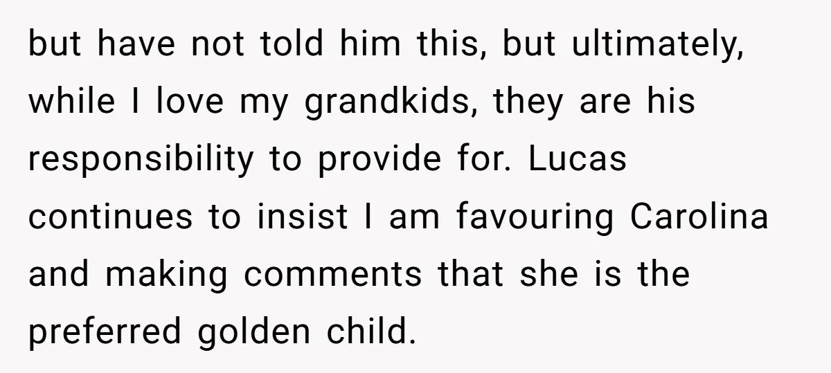 but have not told him this, but ultimately, while I love my grandkids, they are his responsibility to provide for. Lucas continues to insist I am favouring Carolina and making...