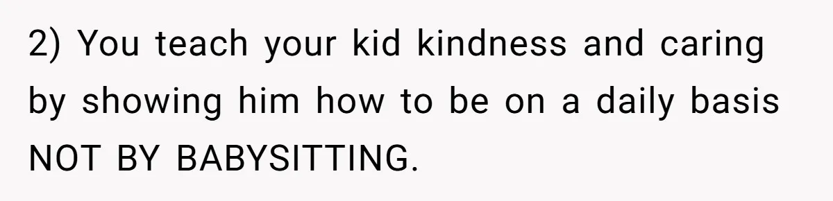 2) You teach your kid kindness and caring by showing him how to be on a daily basis NOT BY BABYSITTING.
