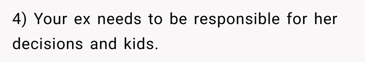 4) Your ex needs to be responsible for her decisions and kids.